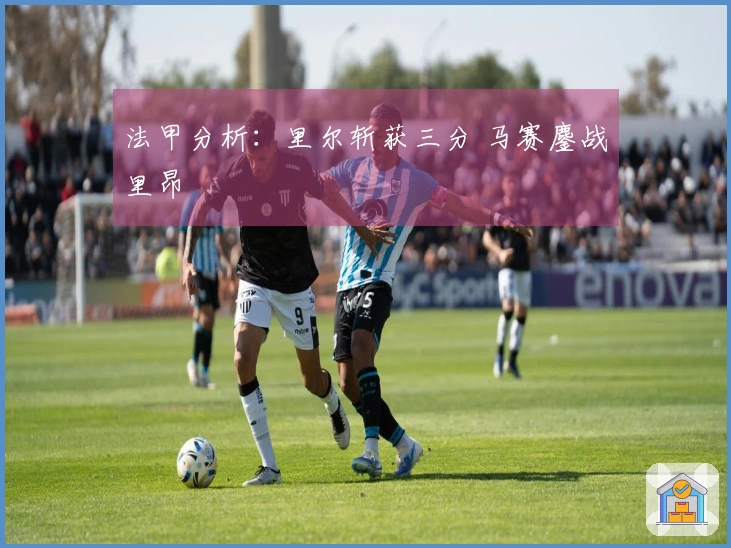 法甲分析：里尔斩获三分 马赛鏖战里昂