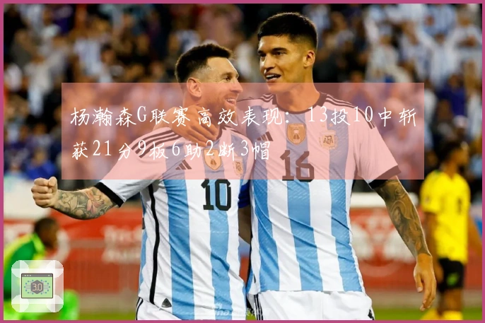 杨瀚森G联赛高效表现：13投10中斩获21分9板6助2断3帽