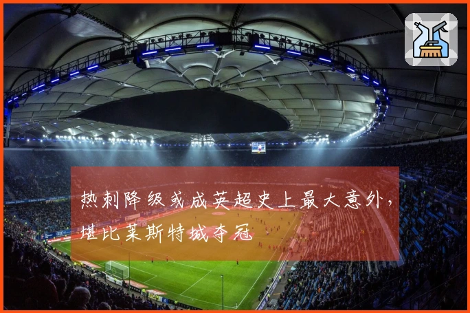 热刺降级或成英超史上最大意外，堪比莱斯特城夺冠