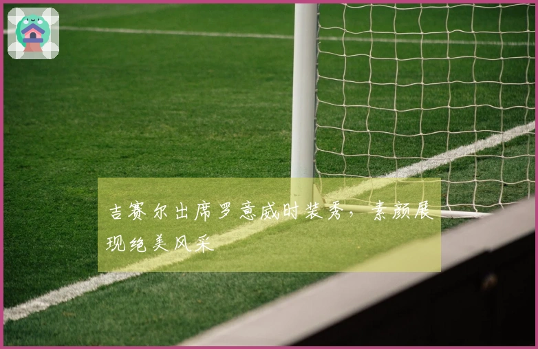 吉赛尔出席罗意威时装秀，素颜展现绝美风采