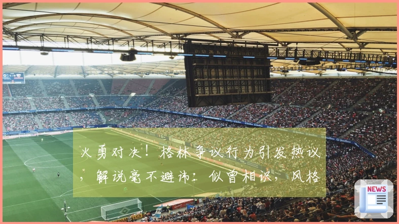 火勇对决！格林争议行为引发热议，解说毫不避讳：似曾相识，风格难改