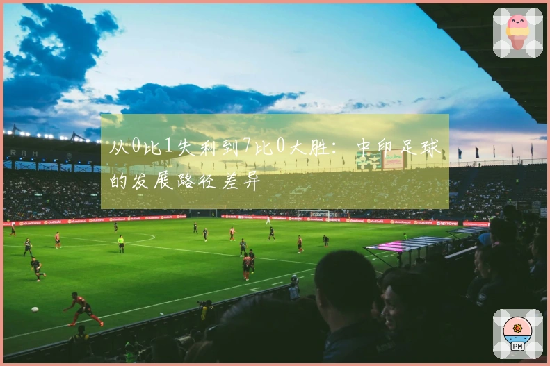 从0比1失利到7比0大胜：中印足球的发展路径差异