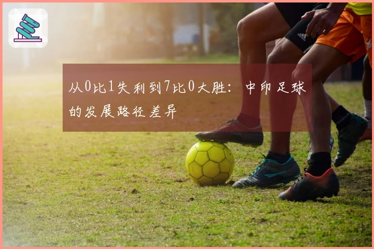 从0比1失利到7比0大胜：中印足球的发展路径差异