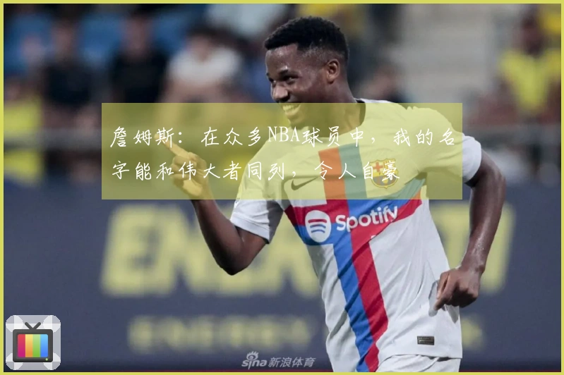 詹姆斯：在众多NBA球员中，我的名字能和伟大者同列，令人自豪