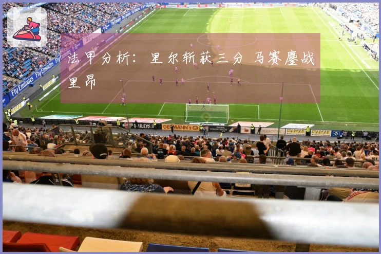 法甲分析：里尔斩获三分 马赛鏖战里昂