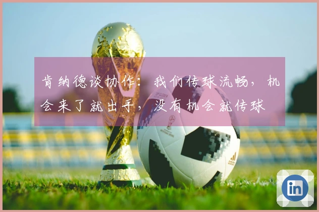 肯纳德谈协作：我们传球流畅，机会来了就出手，没有机会就传球