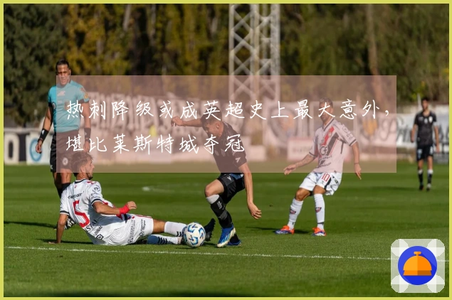 热刺降级或成英超史上最大意外，堪比莱斯特城夺冠