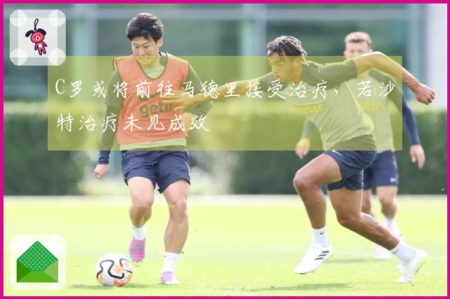 C罗或将前往马德里接受治疗，若沙特治疗未见成效