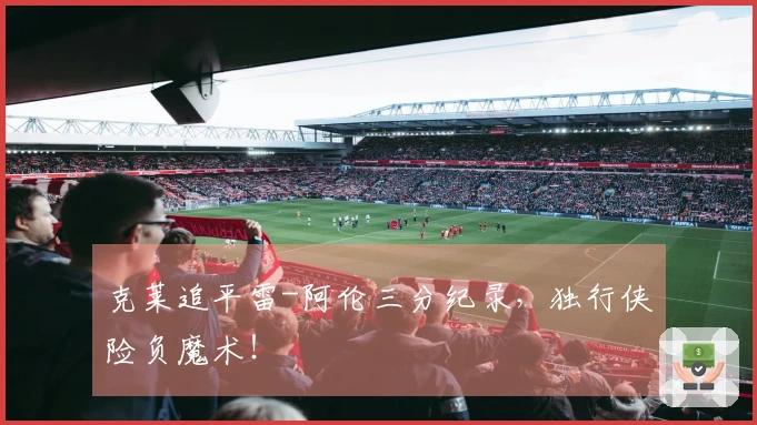 克莱追平雷-阿伦三分纪录，独行侠险负魔术！