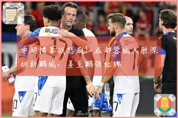 中超揭幕战悲剧！成都蓉城大胜深圳新鹏城，姜至鹏领红牌
