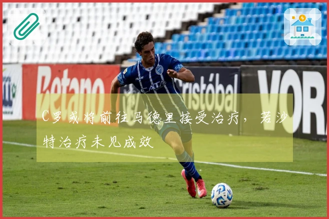 C罗或将前往马德里接受治疗，若沙特治疗未见成效