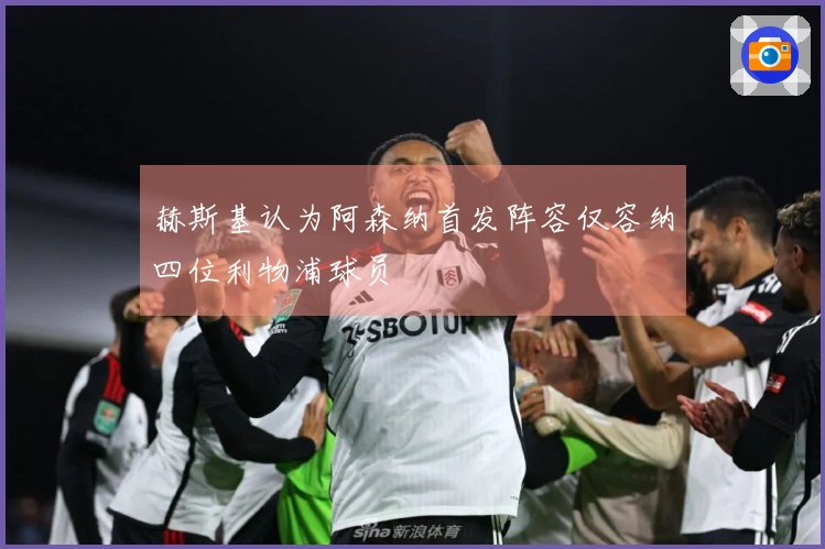 赫斯基认为阿森纳首发阵容仅容纳四位利物浦球员