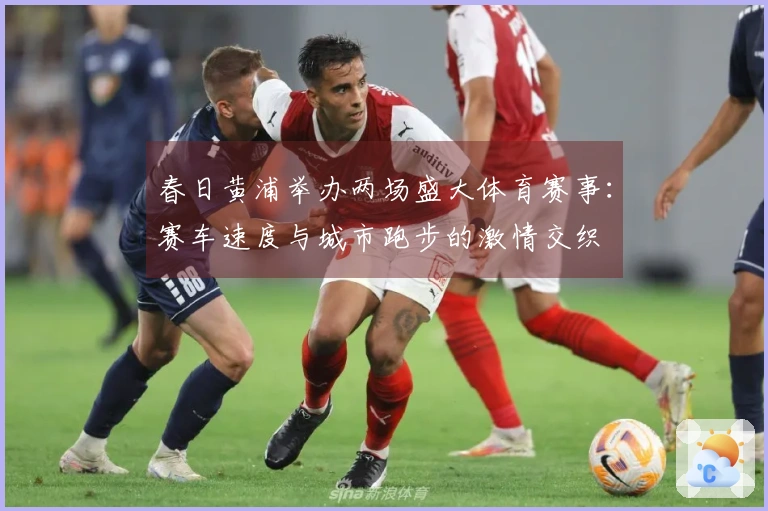 春日黄浦举办两场盛大体育赛事：赛车速度与城市跑步的激情交织