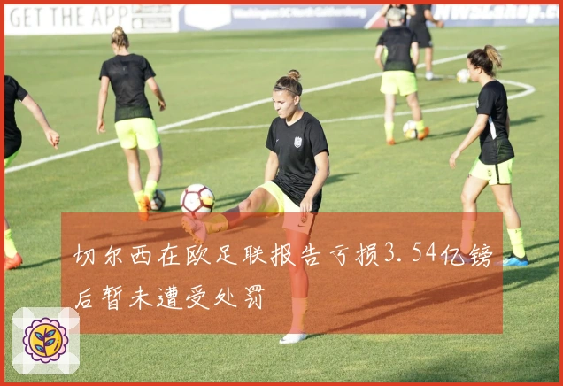 切尔西在欧足联报告亏损3.54亿镑后暂未遭受处罚