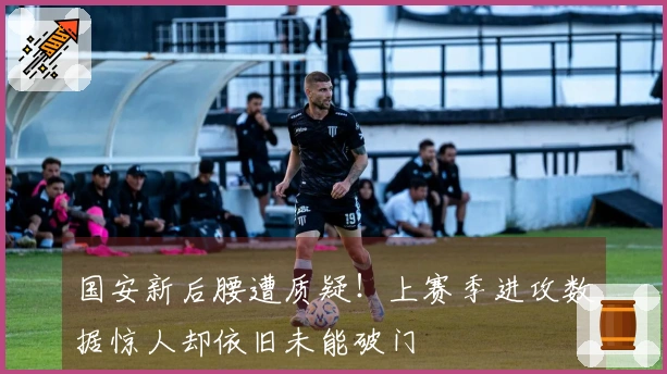 国安新后腰遭质疑！上赛季进攻数据惊人却依旧未能破门