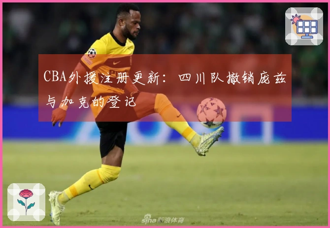 CBA外援注册更新：四川队撤销庞兹与加克的登记