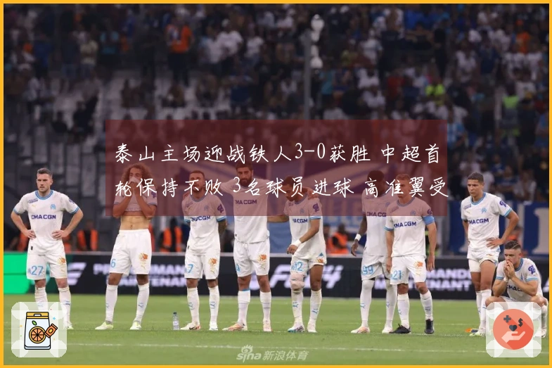 泰山主场迎战铁人3-0获胜 中超首轮保持不败 3名球员进球 高准翼受伤退场