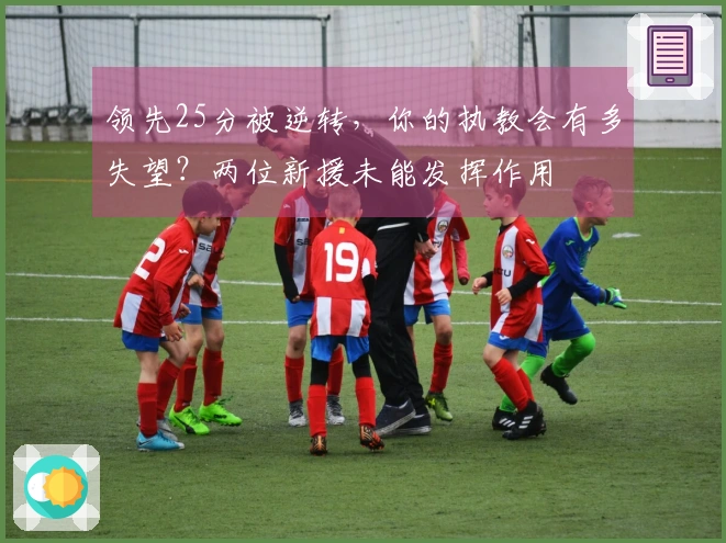 领先25分被逆转，你的执教会有多失望？两位新援未能发挥作用