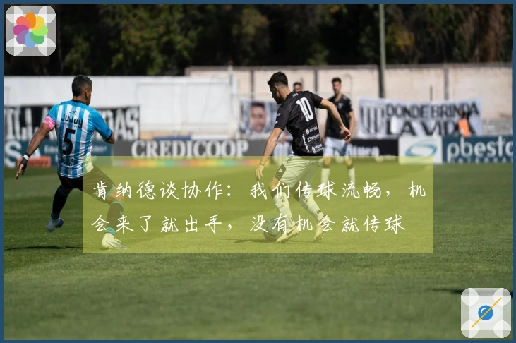 肯纳德谈协作：我们传球流畅，机会来了就出手，没有机会就传球