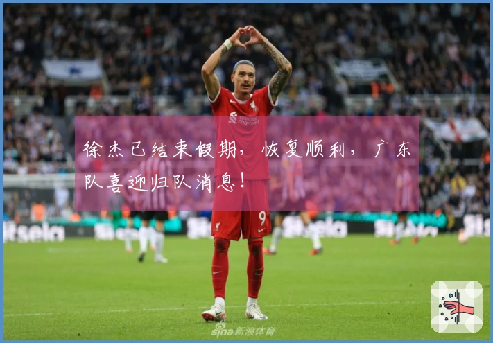 徐杰已结束假期，恢复顺利，广东队喜迎归队消息！