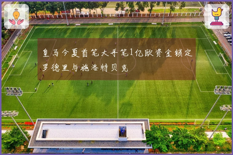 皇马今夏首笔大手笔1亿欧资金锁定罗德里与施洛特贝克