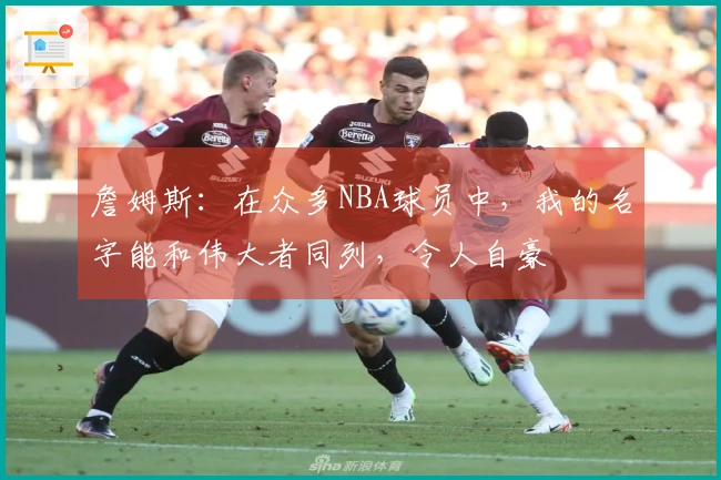 詹姆斯：在众多NBA球员中，我的名字能和伟大者同列，令人自豪