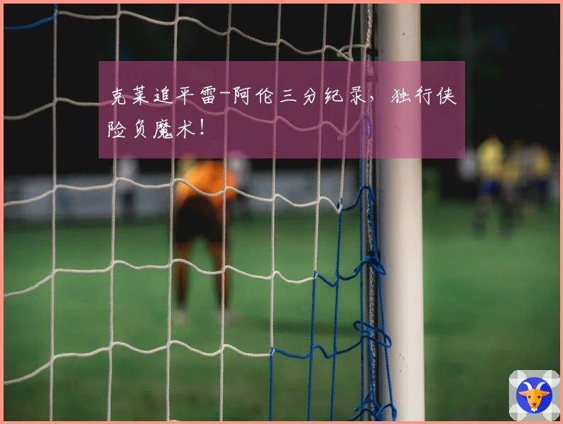 克莱追平雷-阿伦三分纪录，独行侠险负魔术！