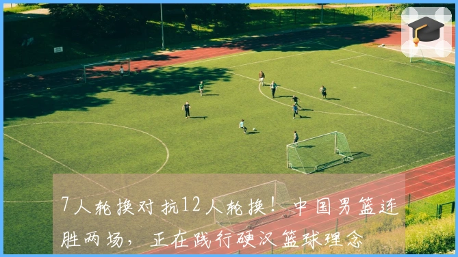 7人轮换对抗12人轮换！中国男篮连胜两场，正在践行硬汉篮球理念