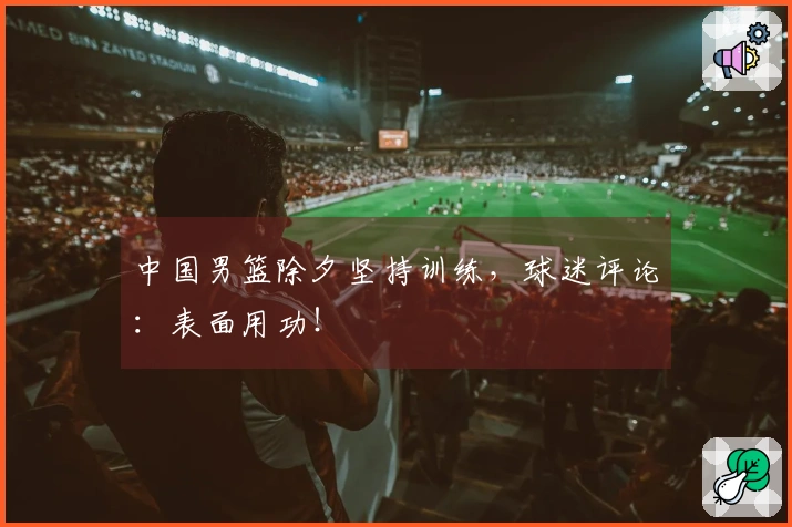 中国男篮除夕坚持训练，球迷评论：表面用功！