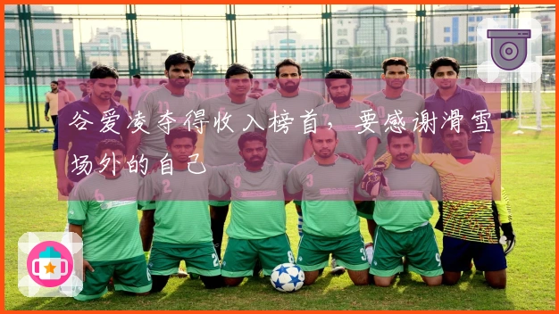 谷爱凌夺得收入榜首，要感谢滑雪场外的自己