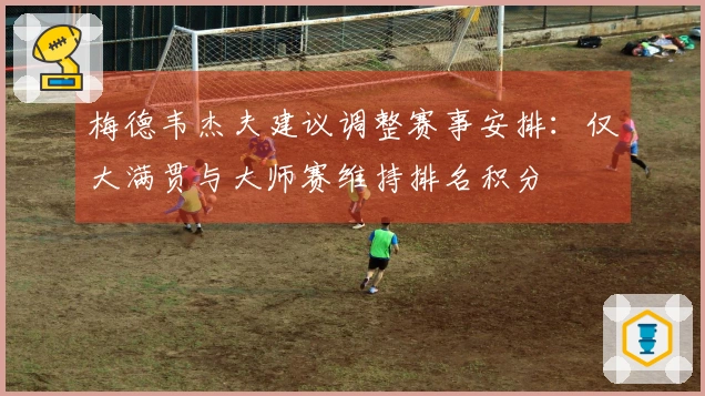 梅德韦杰夫建议调整赛事安排：仅大满贯与大师赛维持排名积分