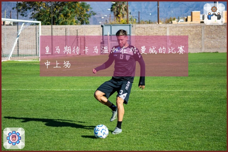 皇马期待卡马温加在对曼城的比赛中上场