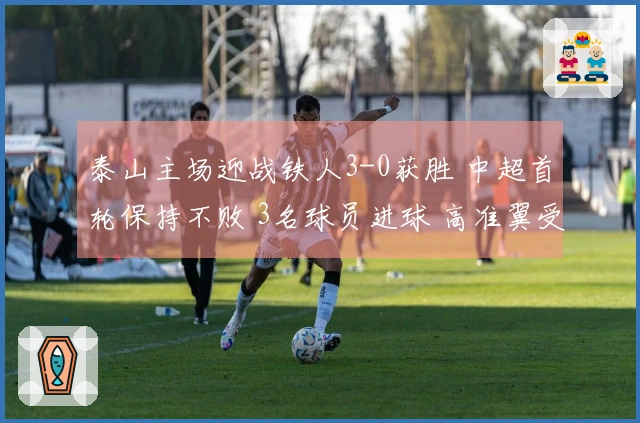 泰山主场迎战铁人3-0获胜 中超首轮保持不败 3名球员进球 高准翼受伤退场